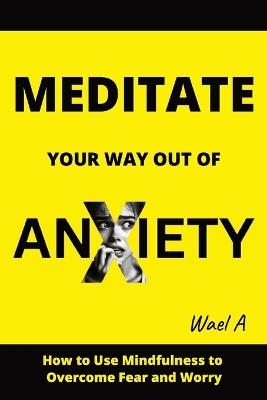 Meditate Your Way Out of Anxiety - Wael A - cover