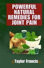Powerful Natural Remedies for Joint Pain: Natural Solutions to Relieve and Treat Joint Pain