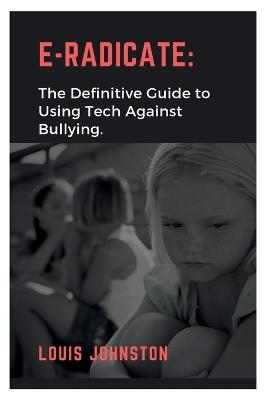 E-Radicate: The Definitive Guide to Using Tech Against Bullying - Louis Johnston - cover