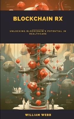 Blockchain Rx: Unlocking Blockchain's Potential in Healthcare - William Webb - cover