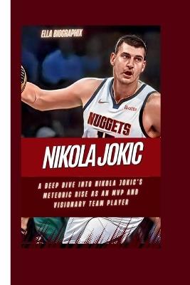 Nikola Jokic: A Deep Dive into Nikola Jokic's Meteoric Rise as an MVP and Visionary Team Player - Ella Biographix - cover