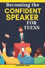 Becoming the Confident Speaker for Teens: A Complete Guide to Confident Public Speaking, Effective Debating and Conquering Stage Fright