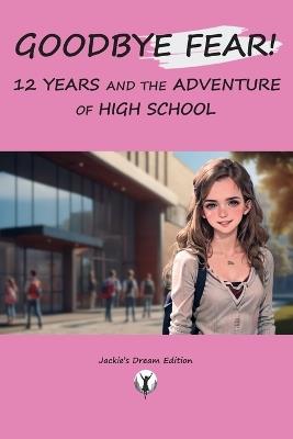 Goodbye Fear! 12 Years and the Adventure of High School: Self-help for teenagers starting high school, first day of class, how to build self-esteem and confidence in adolescence. - Jackie's Dream Edition - cover