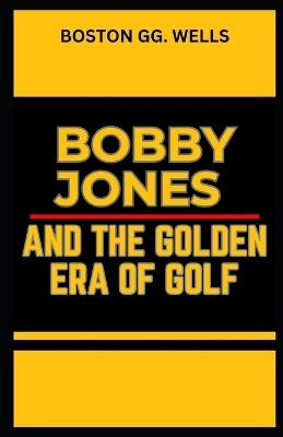 Bobby Jones and the Golden Era of Golf - Boston Gg Wells - cover
