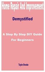 Home Repair and Improvement Demystified: A Step by Step DIY Guide for Beginners