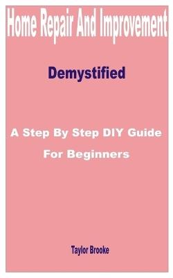Home Repair and Improvement Demystified: A Step by Step DIY Guide for Beginners - Taylor Brooke - cover