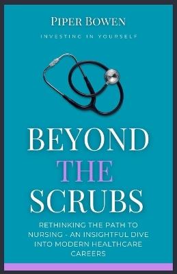 Beyond the Scrubs: Rethinking the Path to Nursing - An Insightful Dive Into Modern Healthcare Careers - Piper Bowen - cover