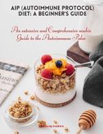 AIP (Autoimmune Protocol) Diet: A Beginner's Guide: An extensive and Comprehensive newbie Guide to the Autoimmune Paleo