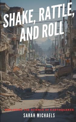 Shake, Rattle, and Roll: Exploring the Science of Earthquakes - Sarah Michaels - cover