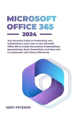 Microsoft Office 365 2024: Your Essential Guide to Productivity and Collaboration, Learn how to Use Microsoft Office 365 to Create Documents, Presentations, Spreadsheets, Excel, PowerPoint, and More and Collaborate with Others Effectively - Kent Peterson - cover