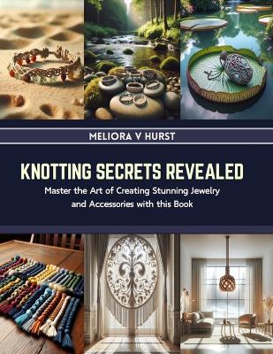 Knotting Secrets Revealed: Master the Art of Creating Stunning Jewelry and Accessories with this Book - Meliora V Hurst - cover