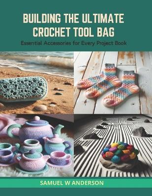 Building the Ultimate Crochet Tool Bag: Essential Accessories for Every Project Book - Samuel W Anderson - cover