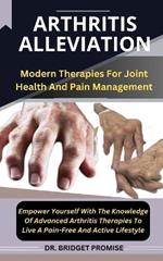 Arthritis Alleviation: Modern Therapies For Joint Health And Pain Management Empower Yourself With The Knowledge Of Advanced Arthritis Therapies To Live A Pain-Free And Active Lifestyle