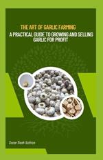 The Art of Garlic Farming: A Practical Guide to Growing and Selling Garlic for Profit