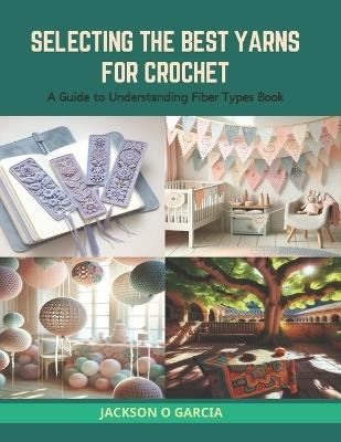 Selecting the Best Yarns for Crochet: A Guide to Understanding Fiber Types Book - Jackson O Garcia - cover