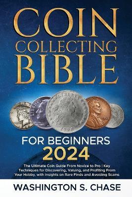 Coin Collecting Bible For Beginners: The Ultimate Coin Guide From Novice to Pro Key Techniques for Discovering, Valuing and Profiting From Your Hobby, with Insights on Rare Finds and Avoiding Scams - Washington S Chase - cover