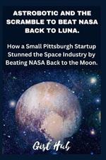 Astrobotic and the Scramble to Beat NASA Back to Luna: How a Small Pittsburgh Startup Stunned the Space Industry by Beating NASA Back to the Moon.