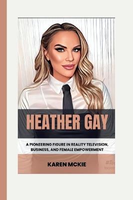 Heather Gay: A Pioneering Figure in Reality Television, Business, and Female Empowerment - Karen McKie - cover