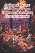 Enchanted Banquet: 97 Culinary Escapes Inspired by The Twelve Dancing Princesses