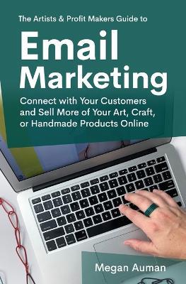 The Artists & Profit Makers Guide to Email Marketing: Connect with Your Customers and Sell More of Your Art, Craft, or Handmade Products Online - Megan Auman - cover