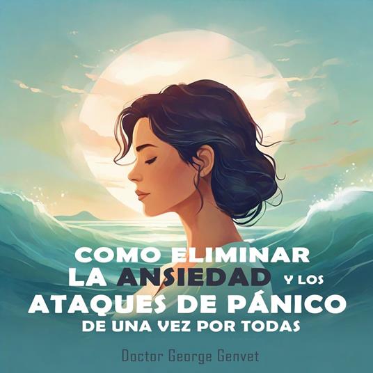 Como Eliminar la Ansiedad y los Ataques de Pánico de Una Vez por Todas