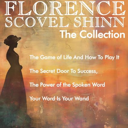 Florence Scovel Shinn - The Collection: The Game of Life And How To Play It, The Secret Door To Success, The Power of the Spoken Word, Your Word Is Your Wand