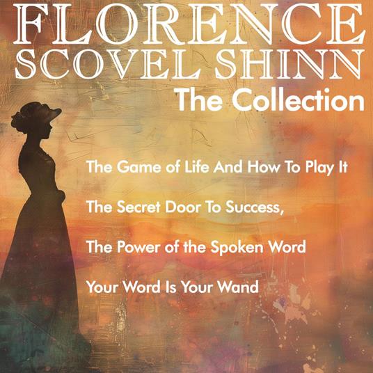 Florence Scovel Shinn - The Collection: The Game of Life And How To Play It, The Secret Door To Success, The Power of the Spoken Word, Your Word Is Your Wand