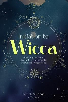Initiation to Wicca: The Complete Guide to the Practice of Spells and Wiccan magical rites. - Templum Dianae Media - cover