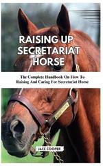 Raising a Secretariat Horse: The Complete Handbook On How To Raising And Caring For Secretariat Horse