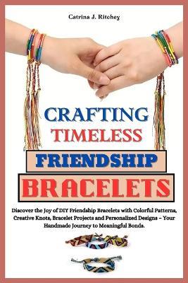 Crafting Timeless Friendship Bracelets: Discover the Joy of DIY Friendship Bracelets with Colorful Patterns, Creative Knots, Bracelet Projects and Personalized Designs- Your Handmade Meaningful Bonds. - Catrina J Ritchey - cover