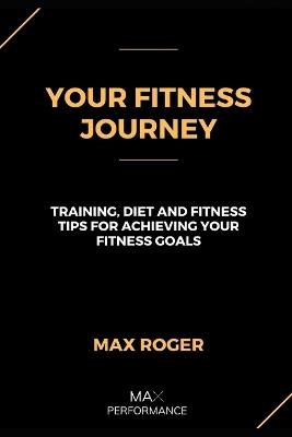 Your Fitness Journey: Training, diet, and lifestyle tips for achieving your fitness goals - Max Roger - cover