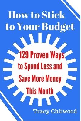 How to Stick to Your Budget: 129 Proven Ways to Spend Less and Save More Money this Month - Tracy Chitwood - cover