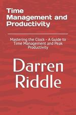 Time Management and Productivity: Mastering the Clock - A Guide to Time Management and Peak Productivity