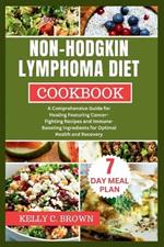 Non-Hodgkin Lymphoma Diet Cookbook: A Comprehensive Guide for Healing Featuring Cancer-Fighting Recipes and Immune-Boosting Ingredients for Optimal Health and Recovery