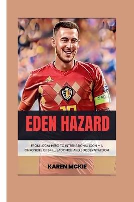 Eden Hazard: From Local Hero to International Icon - A Chronicle of Skill, Sacrifice, and Soccer Stardom - Karen McKie - cover