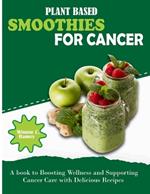 Plant Based Smoothies For Cancer: A book to Boosting Wellness and Supporting Cancer Care with Delicious Recipes
