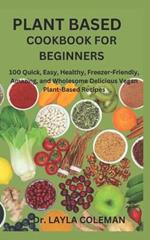 Plant Based Cookbook for Beginners: 100 Quick, Easy, Healthy, Freezer-Friendly, Amazing, and Wholesome Delicious Vegan Plant-Based Recipes