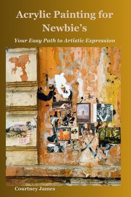 Acrylic Painting for Newbie's: Your Easy Path to Artistic Expression - Courtney James - cover