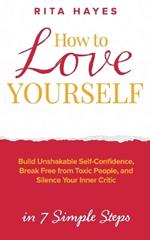 How to Love Yourself: Build Unshakable Self-Confidence, Break Free From Toxic People, and Silence Your Inner Critic in 7 Simple Steps