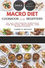 Macro Diet Cookbook for Beginners 2024: An All-Inclusive Strategy for Health, Wellness, and Mindfulness