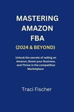 Mastering Amazon Fba (2024 & Beyond): Unlock the Secrets of Selling on Amazon, Boost Your Business, and Thrive in the Competitive Marketplace