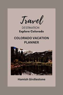 Colorado Vacation Planner: Creating Unforgettable Memories on Your Getaway and Comprehensive Guide to Your Dream Vacation. - Hamish Girdlestone - cover