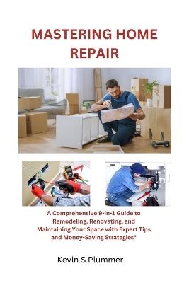 Mastering Home Repair: A Comprehensive 9-in-1 Guide to Remodeling, Renovating, and Maintaining Your Space with Expert Tips and Money-Saving Strategies" - Kevin S Plummer - cover