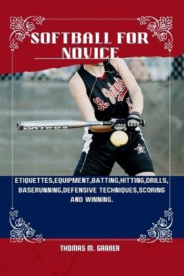 Softball for Novice: Etiquettes, Equipment, Batting, Hitting, Drills, Baserunning, Defensive techniques, Scoring and winning. - Thomas M Garner - cover