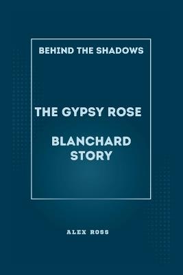 Behind the Shadows: The Gypsy Rose Blanchard Story: Navigating Manipulation, Justice, and Redemption in the Gypsy Rose Blanchard Saga - Alex Ross - cover