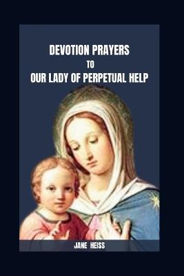 Devotion Prayers to Our Lady of Perpetual Help: The 9- Day Miraculous Novena Meditations Prayer to Our Lady of Perpetual Help with Scriptures, Reflections for Healing Miracles and Spiritual Growth - Jane Heiss - cover