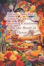 Johnny Sánchez's Culinary Canvas: 105 Inspired Creations from the Heart of Flavor