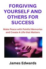 Forgiving Yourself and Others for Success: Make Peace with Painful Memories and Create A Life that Matters