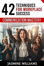 Communication Mastery: 42 Techniques for Workplace Success