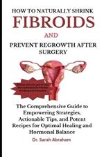 How to Naturally Shrink Fibroids and Prevent Regrowth After Surgery: The Comprehensive Guide to Empowering Strategies, Actionable Tips, and Potent Recipes for Optimal Healing and Hormonal Balance